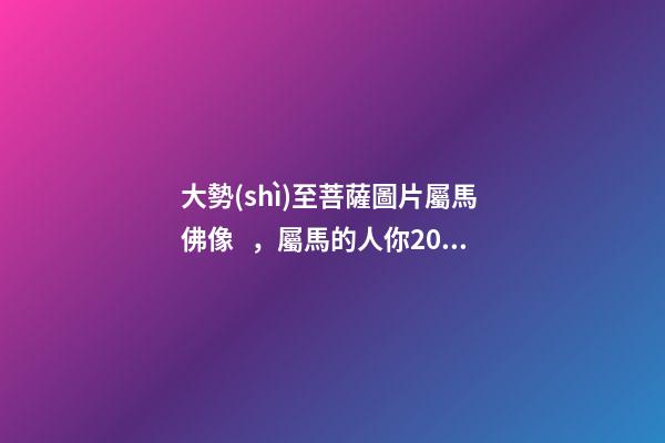 大勢(shì)至菩薩圖片屬馬 佛像，屬馬的人你2018年可是不得了太歲都幫助你-第1張-觀點(diǎn)-玄機(jī)派